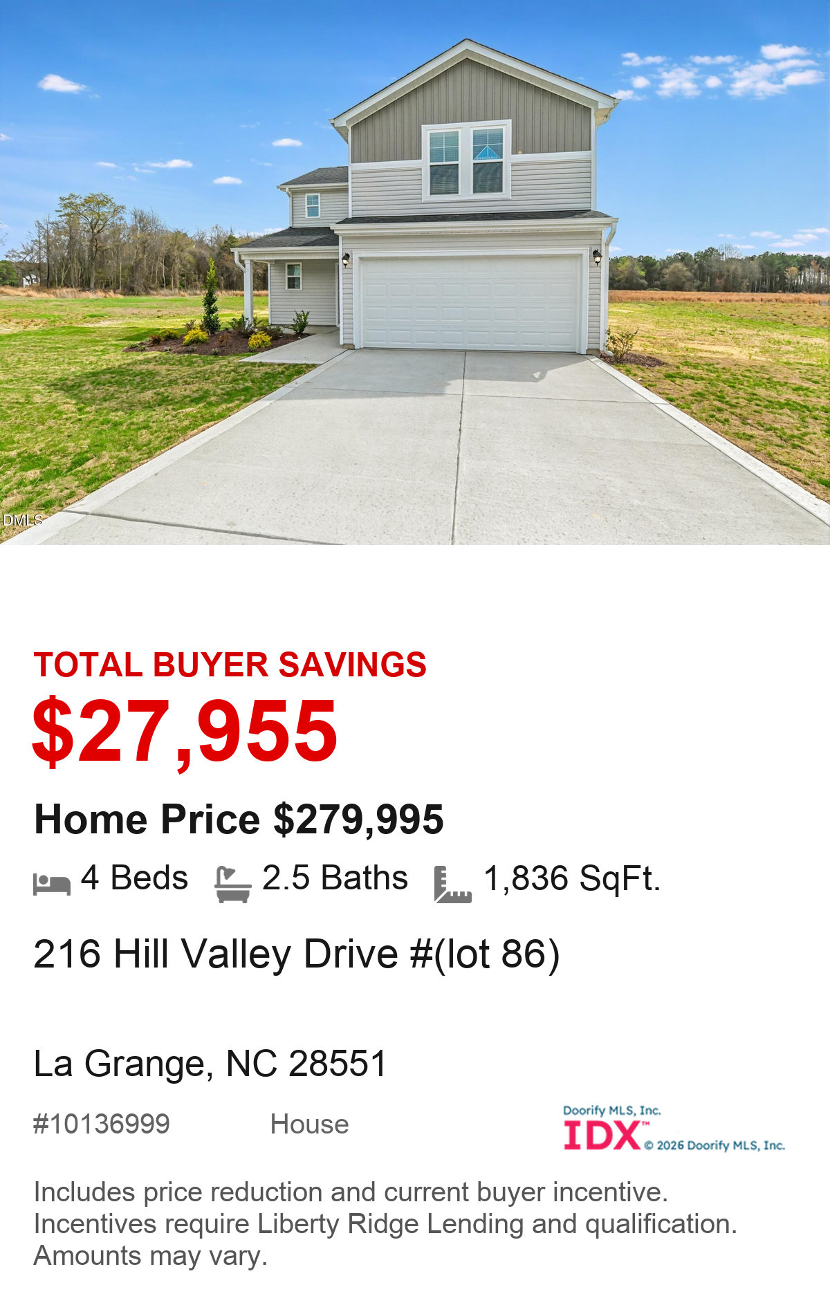 216 Hill Valley Drive #(lot 86), La Grange, NC 28551. Total buyer savings $27,955. Home price $279,995. 4 beds, 2.5 baths, 1,836 square feet. MLS #10136999. House. Savings include price reduction and current buyer incentive. Incentives require Liberty Ridge Lending and qualification. Amounts may vary.