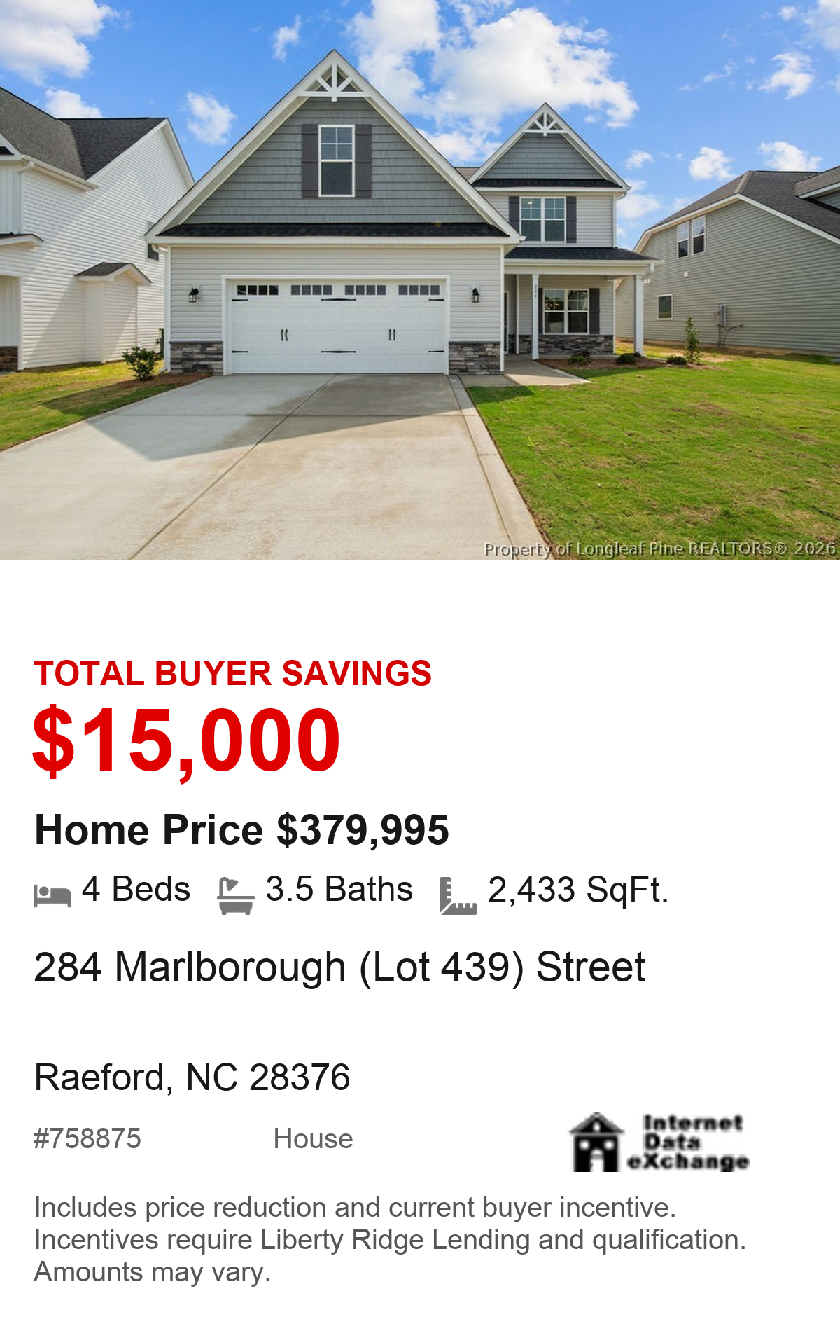 284 Marlborough (Lot 439) Street, Raeford, NC 28376. Total buyer savings $15,000. Home price $379,995. 4 beds, 3.5 baths, 2,433 square feet. MLS #758875. House. Savings include price reduction and current buyer incentive. Incentives require Liberty Ridge Lending and qualification. Amounts may vary.