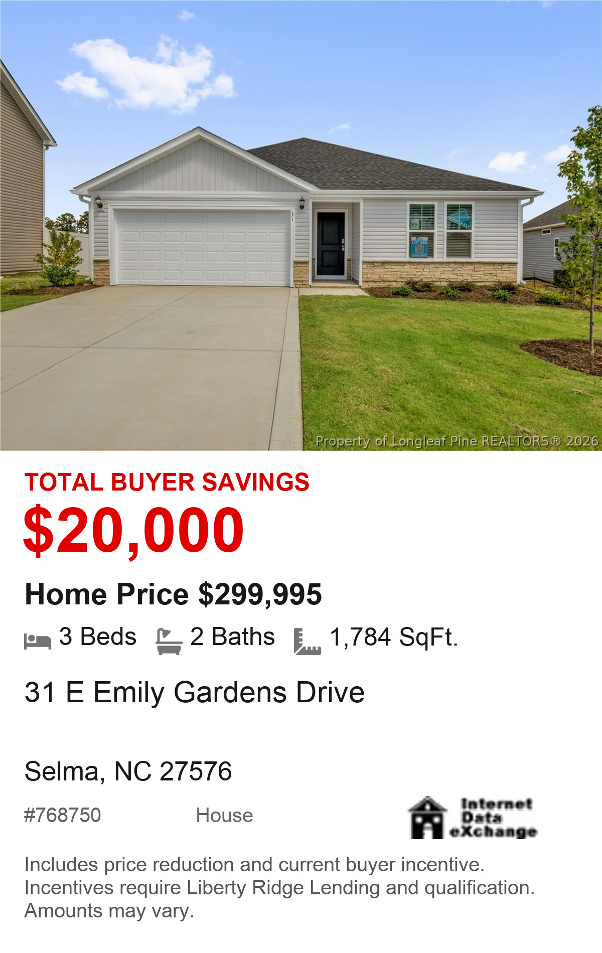 31 E Emily Gardens Drive, Selma, NC 27576. Total buyer savings $20,000. Home price $299,995. 3 beds, 2 baths, 1,784 square feet. MLS #768750. House. Savings include price reduction and current buyer incentive. Incentives require Liberty Ridge Lending and qualification. Amounts may vary.