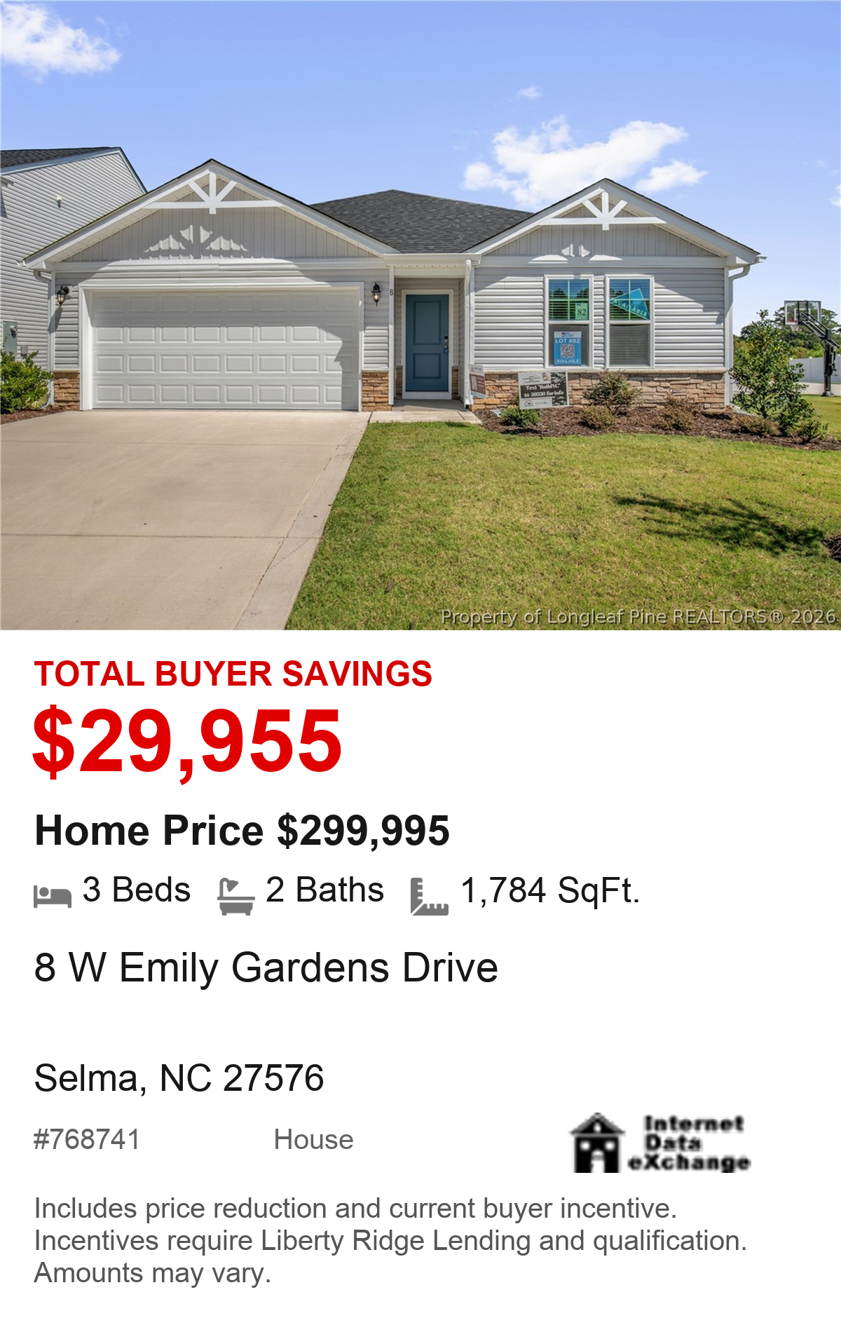 8 W Emily Gardens Drive, Selma, NC 27576. Total buyer savings $29,955. Home price $299,995. 3 beds, 2 baths, 1,784 square feet. MLS #768741. House. Savings include price reduction and current buyer incentive. Incentives require Liberty Ridge Lending and qualification. Amounts may vary.
